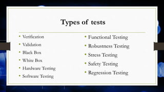 Types of tests
• Verification
• Validation
• Black Box
• White Box
• Hardware Testing
• Software Testing
• Functional Testing
• Robustness Testing
• Stress Testing
• Safety Testing
• Regression Testing
 