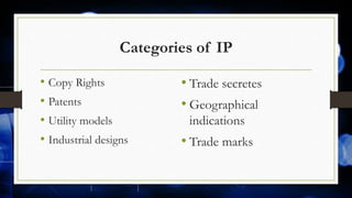 Categories of IP
• Copy Rights
• Patents
• Utility models
• Industrial designs
• Trade secretes
• Geographical
indications
• Trade marks
 