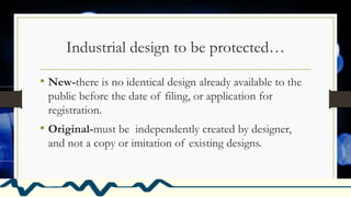 Industrial design to be protected…
• New-there is no identical design already available to the
public before the date of filing, or application for
registration.
• Original-must be independently created by designer,
and not a copy or imitation of existing designs.
 