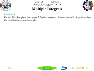 جامعة المنيا كلية الهندسة 
قسم هندسة القوى الميكانيكية والطاقة 
Start 
Multiple Integrals 
17 12/3/2014 
Example: 4 
For the thin plate given in example 3 find the moments of inertia and radii of gyration about 
the coordinate axes and the origin. 
 