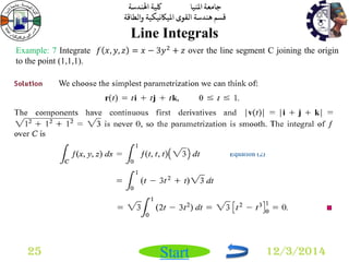 جامعة المنيا كلية الهندسة 
قسم هندسة القوى الميكانيكية والطاقة 
Start 
Line Integrals 
25 12/3/2014 
Example: 7 Integrate 푓 푥, 푦, 푧 = 푥 − 3푦2 + 푧 over the line segment C joining the origin 
to the point (1,1,1). 
 