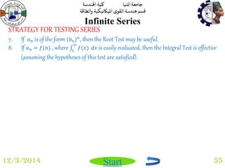 جامعة المنيا كلية الهندسة 
قسم هندسة القوى الميكانيكية والطاقة 
Start 
Infinite Series 
12/3/2014 55 
STRATEGY FOR TESTING SERIES 
7. If 푎푛 is of the form (푏푛)푛, then the Root Test may be useful. 
8. If 푎푛 = 푓(푛) , where 푓(푥) 
∞ 
1 푑푥 is easily evaluated, then the Integral Test is effective 
(assuming the hypotheses of this test are satisfied). 
 