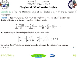 جامعة المنيا كلية الهندسة 
قسم هندسة القوى الميكانيكية والطاقة 
Start 
Taylor & Maclaurin Series 
12/3/2014 69 
Example 26 : Find the Maclaurin series of the function 푓 푥 = 푒푥 and its radius of 
convergence? 
 