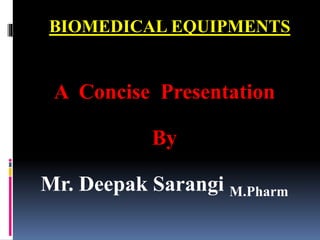 BIOMEDICAL EQUIPMENTS
A Concise Presentation
By
Mr. Deepak Sarangi M.Pharm
 