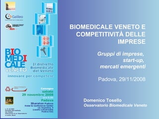 BIOMEDICALE VENETO E
COMPETITIVITÀ DELLE
IMPRESE
Gruppi di imprese,
start-up,
mercati emergenti
Padova, 29/11/2008
Domenico Tosello
Osservatorio Biomedicale Veneto
 