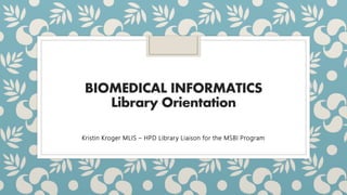 BIOMEDICAL INFORMATICS
Library Orientation
Kristin Kroger MLIS – HPD Library Liaison for the MSBI Program
 