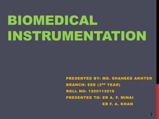 BIOMEDICAL
INSTRUMENTATION
PRESENTED BY: MD. SHAHEED AKHTER
BRANCH: EEE (3RD YEAR)
ROLL NO: 1200113019
PRESENTED TO: ER A. F. MINAI
ER F. A. KHAN
1
 