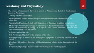 Anatomy and Physiology:
The science of structure of the body is known as Anatomy and that of its functioning is
known as P...