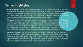 System Highlights:
Skeletal System: The skeletal system includes all of the bones and joints in the body.
Each bone is a c...