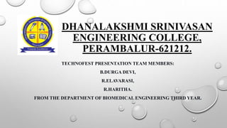 DHANALAKSHMI SRINIVASAN
ENGINEERING COLLEGE,
PERAMBALUR-621212.
TECHNOFEST PRESENTATION TEAM MEMBERS:
B.DURGA DEVI,
R.ELAVARASI,
R.HARITHA.
FROM THE DEPARTMENT OF BIOMEDICAL ENGINEERING THIRD YEAR.
 