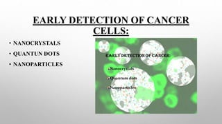 EARLY DETECTION OF CANCER
CELLS:
• NANOCRYSTALS
• QUANTUN DOTS
• NANOPARTICLES
 