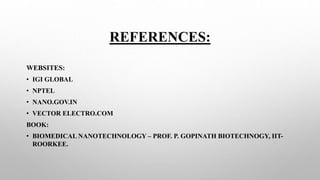 REFERENCES:
WEBSITES:
• IGI GLOBAL
• NPTEL
• NANO.GOV.IN
• VECTOR ELECTRO.COM
BOOK:
• BIOMEDICAL NANOTECHNOLOGY – PROF. P. GOPINATH BIOTECHNOGY, IIT-
ROORKEE.
 