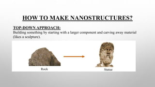 HOW TO MAKE NANOSTRUCTURES?
TOP-DOWN APPROACH:
Building something by starting with a larger component and carving away material
(likes a sculpture).
 