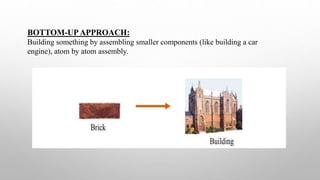 BOTTOM-UPAPPROACH:
Building something by assembling smaller components (like building a car
engine), atom by atom assembly.
 