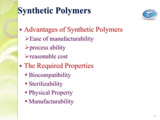 Synthetic Polymers
 Advantages of Synthetic Polymers
Ease of manufacturability
process ability
reasonable cost
 The Required Properties
 Biocompatibility
 Sterilizability
 Physical Property
 Manufacturability
13
 