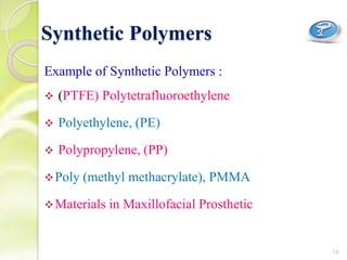 Synthetic Polymers
Example of Synthetic Polymers :
 (PTFE) Polytetrafluoroethylene
 Polyethylene, (PE)
 Polypropylene, (PP)
Poly (methyl methacrylate), PMMA
Materials in Maxillofacial Prosthetic
15
 