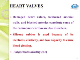  Damaged heart valves, weakened arterial
walls, and blocked arteries constitute some of
the commonest cardiovascular disorders.
 Silicone rubber is used because of its
inertness, elasticity, and low capacity to cause
blood clotting.
 Poly(tetrafluoroethylene)
25
 