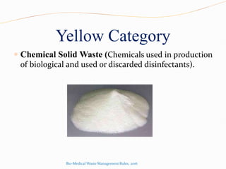 Yellow Category
 Chemical Solid Waste (Chemicals used in production
of biological and used or discarded disinfectants).
Bio-Medical Waste Management Rules, 2016
 