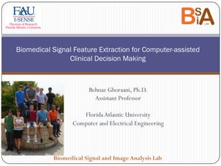 Behnaz Ghoraani, Ph.D.
Assistant Professor
Florida Atlantic University
Computer and Electrical Engineering
Biomedical Signal Feature Extraction for Computer-assisted
Clinical Decision Making
Biomedical Signal and Image Analysis Lab
 
