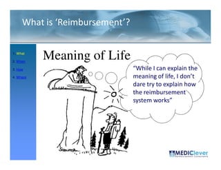 What is ‘Reimbursement’?

1. What

2. When
           Meaning of Life
3. How                          “While I can explain the
4. Where                        meaning of life, I don’t
                                dare try to explain how
                                the reimbursement
                                system works”




 14 / 51
 