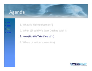 Agenda
1. What

2. When    1. What (is ‘Reimbursement’)
3. How

4. Where
           2. When (Should We Start Dealing With It)

           3. How (Do We Take Care of It)

           4. Where (In Which Countries First)




 21 / 51
 
