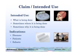 Claim / Intended Use

Intended U
I t d d Use:
  What is being done
              g
  Sometimes where it is being done
  Sometimes why it is being done

Indications:
  Diseases
  Patients
  Subsets


                                     December 2011
 