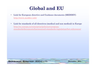 Global and EU
• Link for European directive and Guidance documents (MEDDEV)
  http://www.meddev.info/
  http://www meddev info/

• Link for standards of all directives (medical and non medical) in Europe
  http://ec.europa.eu/enterprise/policies/european-
  h    //            /        i / li i /
  standards/documents/harmonised-standards-legislation/list-references/




                                                           December 2011
 