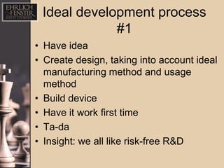 Ideal development process
             #1
• Have idea
• Create design, taking into account ideal
  manufacturing method and usage
  method
• Build device
• Have it work first time
• Ta-da
• Insight: we all like risk-free R&D
 