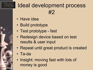 Ideal development process
            #2
• Have idea
• Build prototype
• Test prototype - fast
• Redesign device based on test
  results & user input
• Repeat until great product is created
• Ta-da
• Insight: moving fast with lots of
  money is good
 