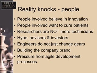 Reality knocks - people
•   People involved believe in innovation
•   People involved want to cure patients
•   Researchers are NOT mere technicians
•   Hype, advisors & investors
•   Engineers do not just change gears
•   Building the company brand
•   Pressure from agile development
    processes
 