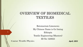 OVERVIEW OF BIOMEDICAL
TEXTILES
Betemariam Limenewu
My Chinese Name is Ge liming
Ethiopia
Textile Engineering (Masters)
ID No: 320023
April, 2021
1
 