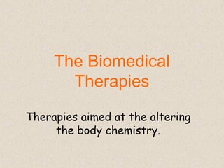 The Biomedical
Therapies
Therapies aimed at the altering
the body chemistry.
 