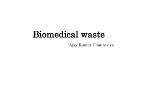 Biomedical waste
-Ajay Kumar Chaurasiya
 
