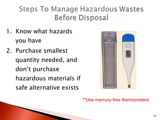 1.  Know what hazards you have 2.  Purchase smallest quantity needed, and don’t purchase hazardous materials if safe alternative exists  **Use mercury-free thermometers 