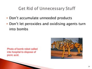 Don’t accumulate unneeded products Don’t let peroxides and oxidising agents turn into bombs Photo of bomb robot called into hospital to dispose of picric acid.   