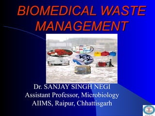 BIOMEDICAL WASTEBIOMEDICAL WASTE
MANAGEMENTMANAGEMENT
Dr. SANJAY SINGH NEGI
Assistant Professor, Microbiology
AIIMS, Raipur, Chhattisgarh
 