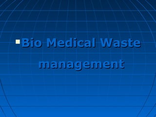  Bio Medical WasteBio Medical Waste
managementmanagement
 