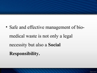 • Safe and effective management of bio-
medical waste is not only a legal
necessity but also a Social
Responsibility.
 