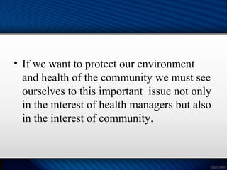 • If we want to protect our environment
and health of the community we must see
ourselves to this important issue not only
in the interest of health managers but also
in the interest of community.
 