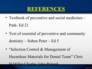 REFERENCES
• Textbook of preventive and social medicines –
Park- Ed 21
• Text of essential of preventive and community
dentistry – Soben Peter – Ed 5
• “Infection Control & Management of
Hazardous Materials for Dental Team” Chris
H.Miller,Charles John Palenik.
 
