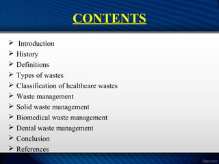 CONTENTS
 Introduction
 History
 Definitions
 Types of wastes
 Classification of healthcare wastes
 Waste management
 Solid waste management
 Biomedical waste management
 Dental waste management
 Conclusion
 References
 