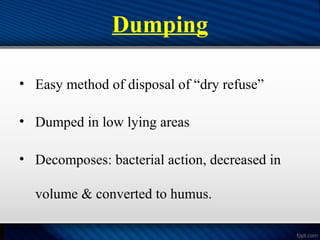 Dumping
• Easy method of disposal of “dry refuse”
• Dumped in low lying areas
• Decomposes: bacterial action, decreased in
volume & converted to humus.
 