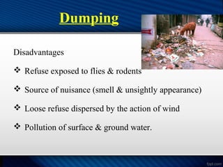 Dumping
Disadvantages
 Refuse exposed to flies & rodents
 Source of nuisance (smell & unsightly appearance)
 Loose refuse dispersed by the action of wind
 Pollution of surface & ground water.
 