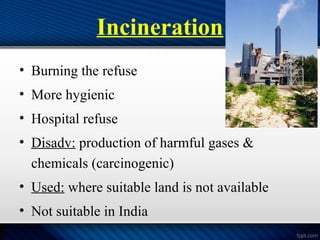 Incineration
• Burning the refuse
• More hygienic
• Hospital refuse
• Disadv: production of harmful gases &
chemicals (carcinogenic)
• Used: where suitable land is not available
• Not suitable in India
 