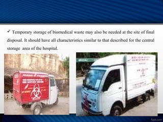  Temporary storage of biomedical waste may also be needed at the site of final
disposal. It should have all characteristics similar to that described for the central
storage area of the hospital.
 