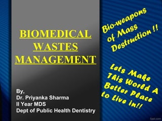 BIOMEDICAL
WASTES
MANAGEMENT
By,
Dr. Priyanka Sharma
II Year MDS
Dept of Public Health Dentistry
Bio-weapons
of Mass
Destruction !!
Lets MakeThis World A
Better Place
to Live in!!
 