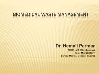 BIOMEDICAL WASTE MANAGEMENT
Dr. Hemali Parmar
MBBS, MD (Microbiology)
Tutor Microbiology
Baroda Medical College, Gujarat
 