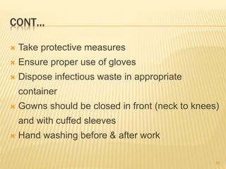 CONT…
 Take protective measures
 Ensure proper use of gloves
 Dispose infectious waste in appropriate
container
 Gowns should be closed in front (neck to knees)
and with cuffed sleeves
 Hand washing before & after work
23
 