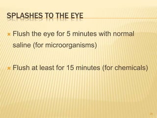 SPLASHES TO THE EYE
 Flush the eye for 5 minutes with normal
saline (for microorganisms)
 Flush at least for 15 minutes (for chemicals)
28
 