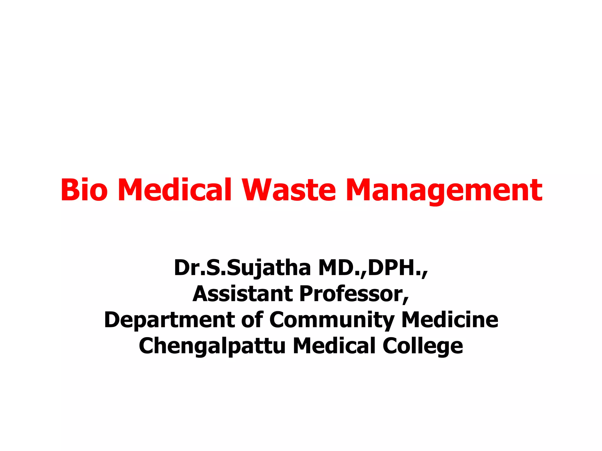 Bio Medical Waste Management
Dr.S.Sujatha MD.,DPH.,
Assistant Professor,
Department of Community Medicine
Chengalpattu Medical College
 